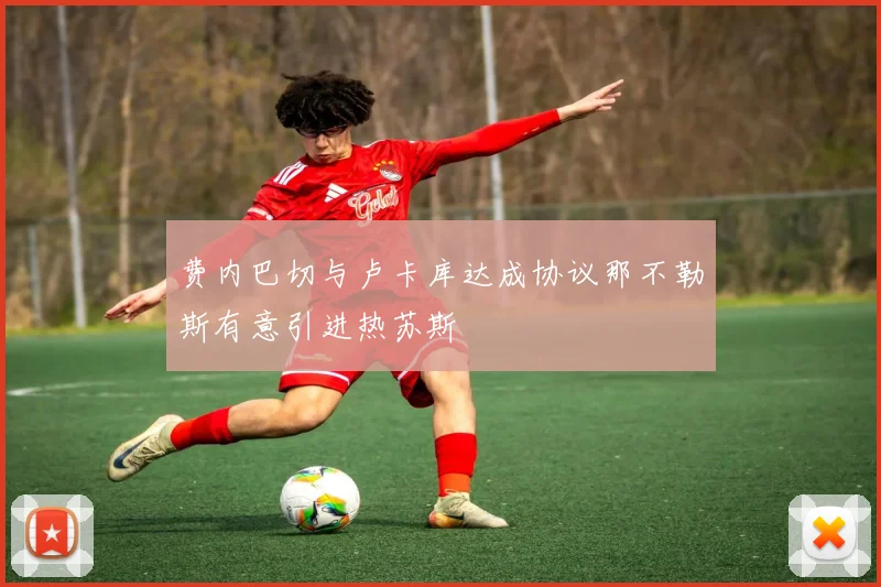 费内巴切与卢卡库达成协议那不勒斯有意引进热苏斯
