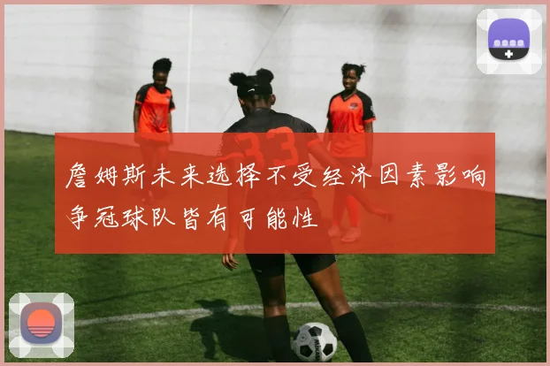 詹姆斯未来选择不受经济因素影响争冠球队皆有可能性