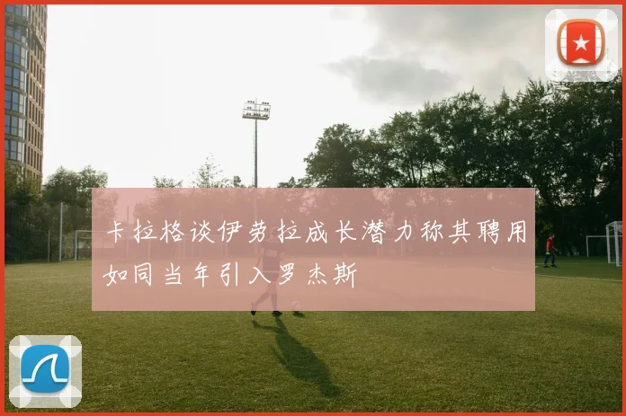 卡拉格谈伊劳拉成长潜力称其聘用如同当年引入罗杰斯