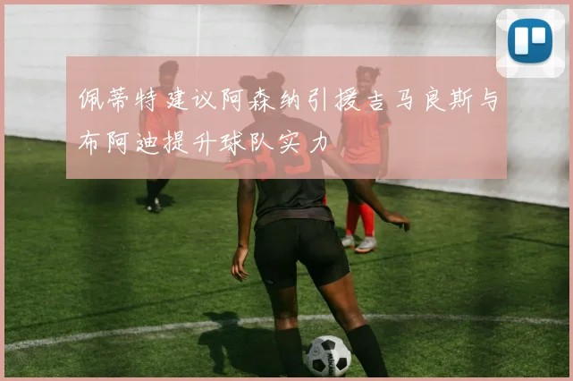 佩蒂特建议阿森纳引援吉马良斯与布阿迪提升球队实力