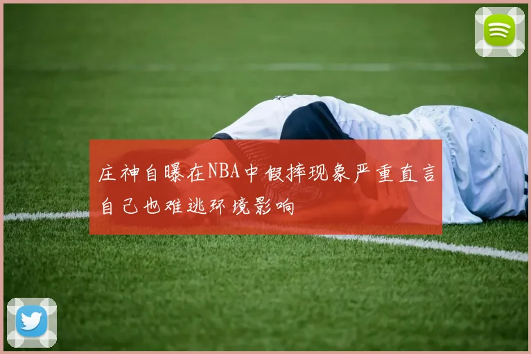庄神自曝在NBA中假摔现象严重直言自己也难逃环境影响