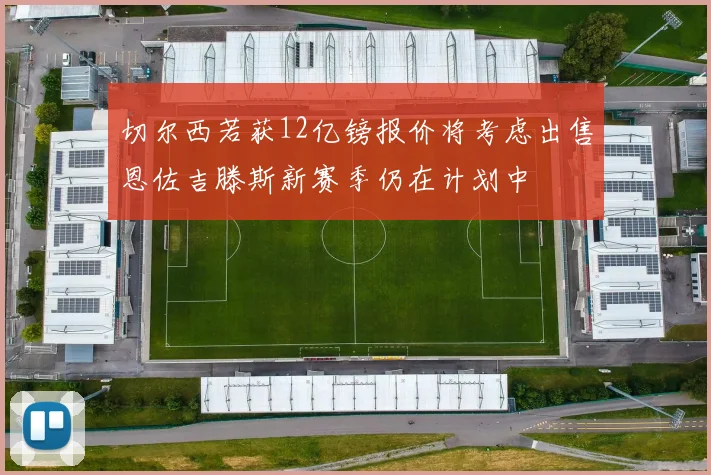 切尔西若获12亿镑报价将考虑出售恩佐吉滕斯新赛季仍在计划中