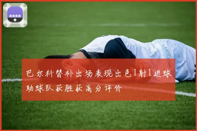 巴尔科替补出场表现出色1射1进球助球队获胜获高分评价