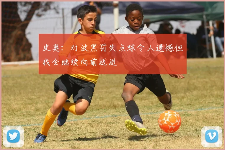 皮奥：对波黑罚失点球令人遗憾但我会继续向前迈进