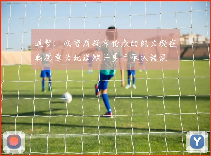 追梦：我曾质疑布伦森的能力现在我愿意为此道歉并勇于承认错误