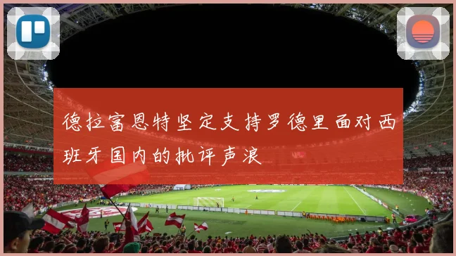 德拉富恩特坚定支持罗德里面对西班牙国内的批评声浪